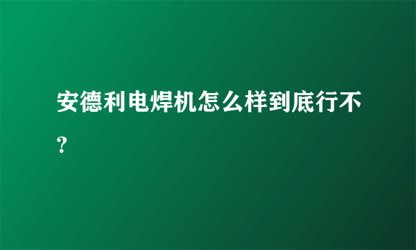 安德利电焊机怎么样到底行不？