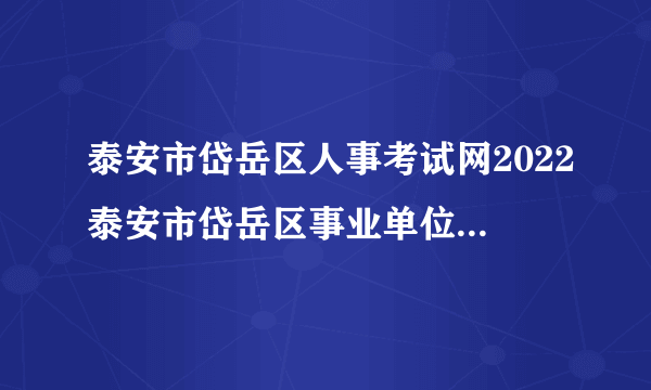 泰安市岱岳区人事考试网2022泰安市岱岳区事业单位考试开考比例差