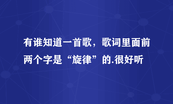 有谁知道一首歌，歌词里面前两个字是“旋律”的.很好听