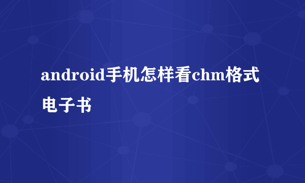 android手机怎样看chm格式电子书