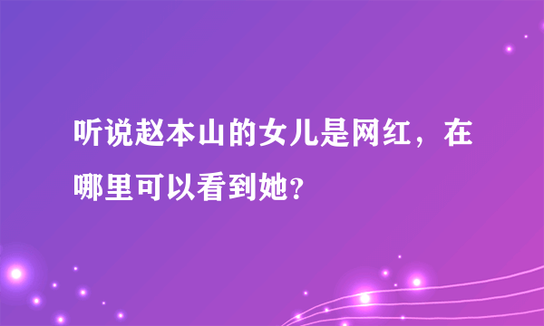 听说赵本山的女儿是网红，在哪里可以看到她？