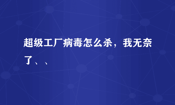 超级工厂病毒怎么杀，我无奈了、、