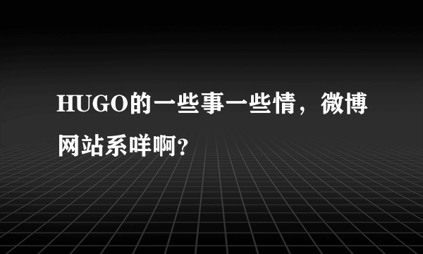 HUGO的一些事一些情，微博网站系咩啊？