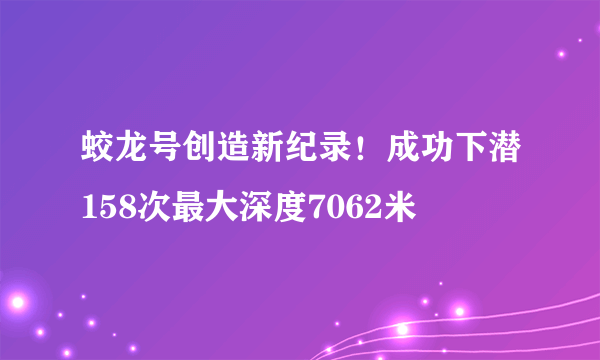 蛟龙号创造新纪录！成功下潜158次最大深度7062米