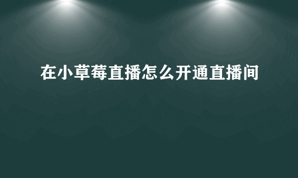 在小草莓直播怎么开通直播间