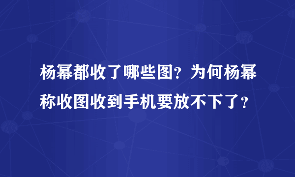 杨幂都收了哪些图？为何杨幂称收图收到手机要放不下了？