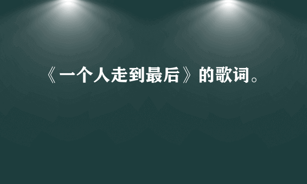 《一个人走到最后》的歌词。