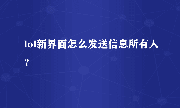 lol新界面怎么发送信息所有人？