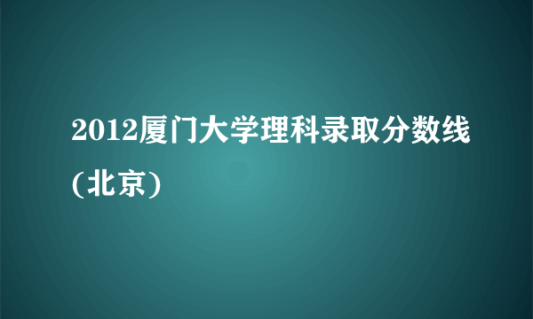 2012厦门大学理科录取分数线(北京)