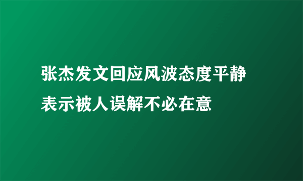 张杰发文回应风波态度平静  表示被人误解不必在意