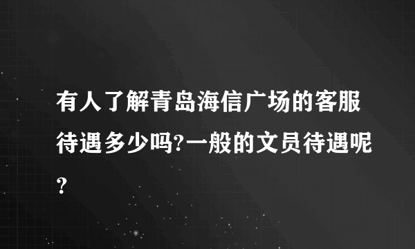 有人了解青岛海信广场的客服待遇多少吗?一般的文员待遇呢？