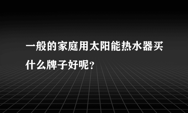 一般的家庭用太阳能热水器买什么牌子好呢？