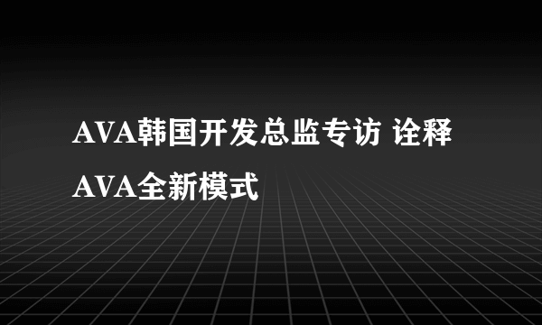 AVA韩国开发总监专访 诠释AVA全新模式