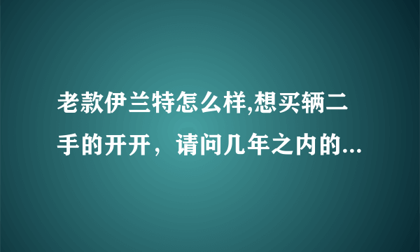 老款伊兰特怎么样,想买辆二手的开开，请问几年之内的，或是多少公里之内的买得比较有价值？