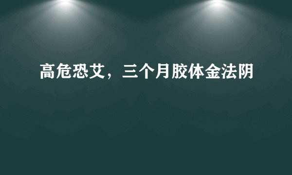 高危恐艾，三个月胶体金法阴