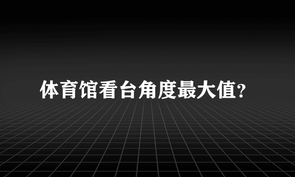 体育馆看台角度最大值？