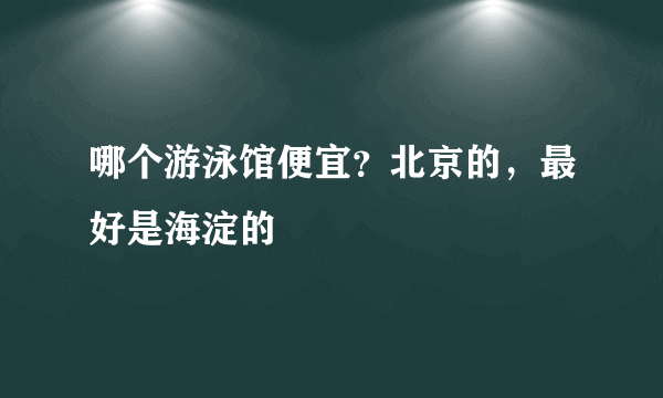 哪个游泳馆便宜？北京的，最好是海淀的