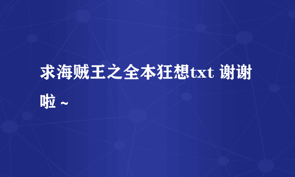 求海贼王之全本狂想txt 谢谢啦～