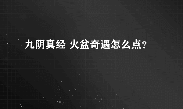 九阴真经 火盆奇遇怎么点？