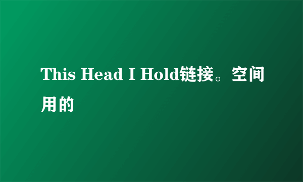 This Head I Hold链接。空间用的