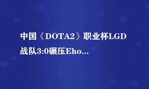 中国《DOTA2》职业杯LGD战队3:0碾压Ehome夺冠！