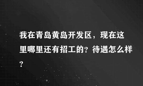 我在青岛黄岛开发区，现在这里哪里还有招工的？待遇怎么样？