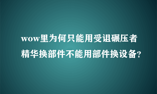 wow里为何只能用受诅碾压者精华换部件不能用部件换设备？