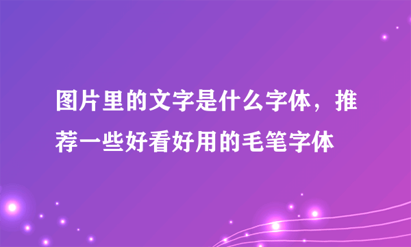 图片里的文字是什么字体，推荐一些好看好用的毛笔字体