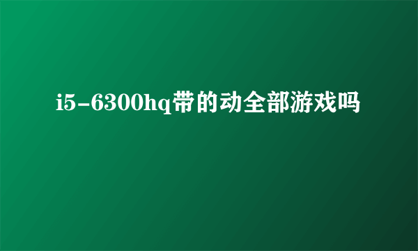 i5-6300hq带的动全部游戏吗