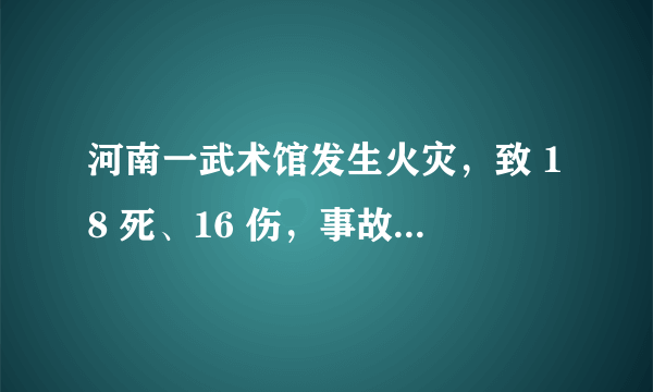 河南一武术馆发生火灾，致 18 死、16 伤，事故原因是什么？目前情况如何？