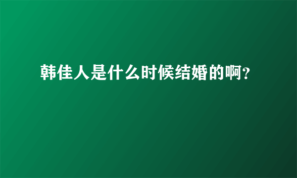 韩佳人是什么时候结婚的啊？