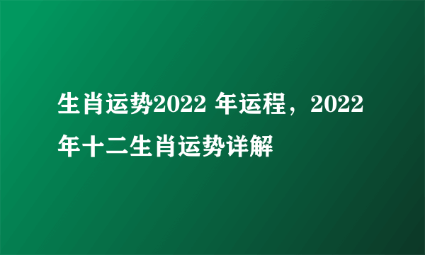 生肖运势2022 年运程，2022 年十二生肖运势详解