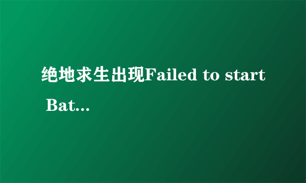 绝地求生出现Failed to start BattlEye Service (0).