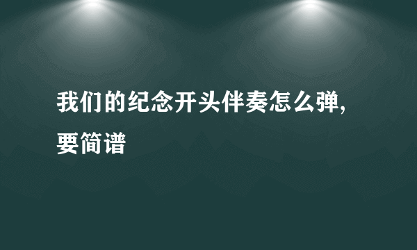 我们的纪念开头伴奏怎么弹,要简谱