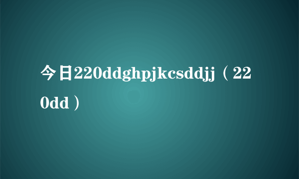 今日220ddghpjkcsddjj（220dd）