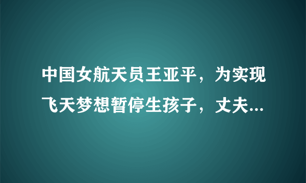 中国女航天员王亚平，为实现飞天梦想暂停生孩子，丈夫表示支持