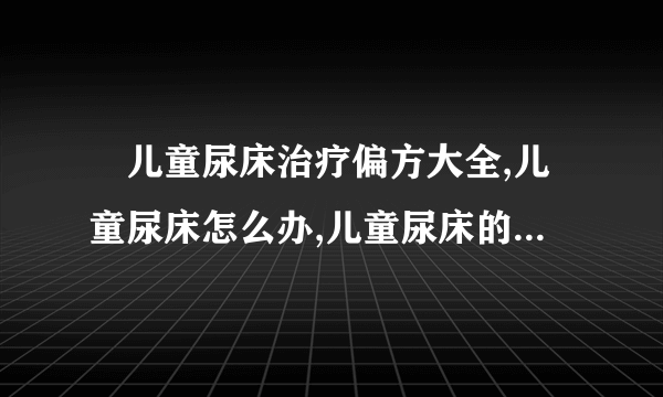 　儿童尿床治疗偏方大全,儿童尿床怎么办,儿童尿床的治疗措施,儿童尿床的饮食禁忌