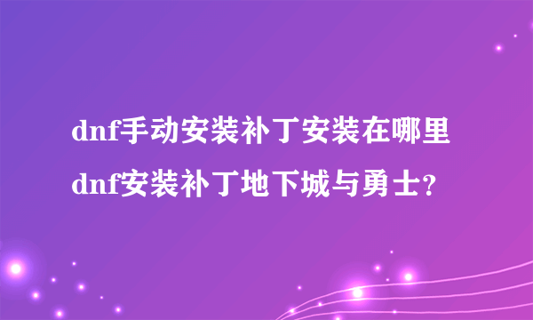 dnf手动安装补丁安装在哪里dnf安装补丁地下城与勇士？