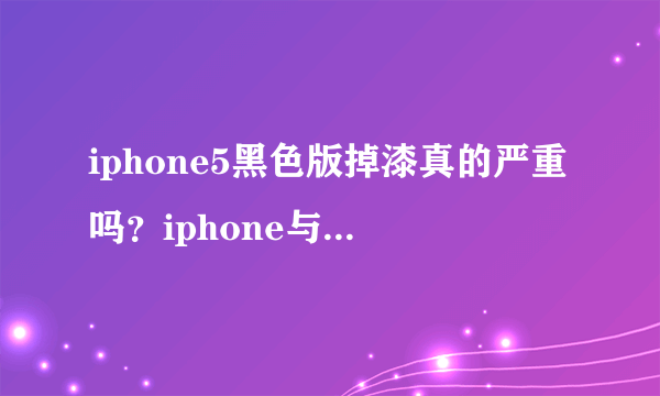 iphone5黑色版掉漆真的严重吗？iphone与安卓推荐一下，谢谢。