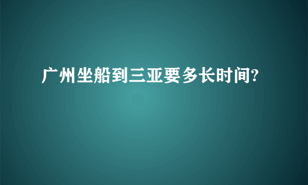 广州坐船到三亚要多长时间?