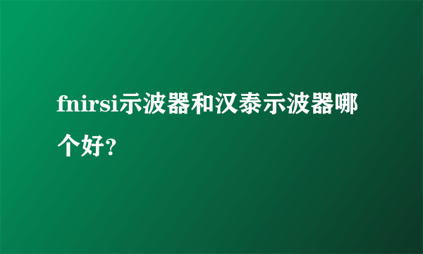 fnirsi示波器和汉泰示波器哪个好？