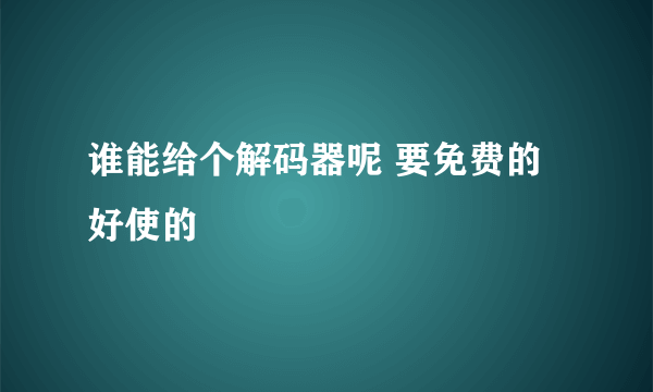 谁能给个解码器呢 要免费的 好使的