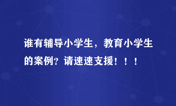 谁有辅导小学生，教育小学生的案例？请速速支援！！！