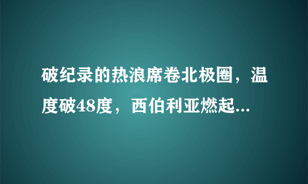 破纪录的热浪席卷北极圈，温度破48度，西伯利亚燃起沸腾野火！