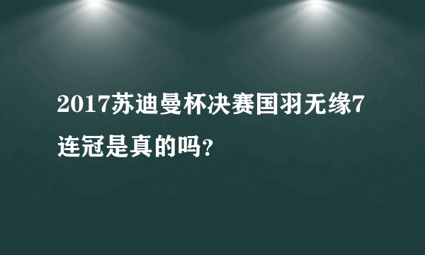 2017苏迪曼杯决赛国羽无缘7连冠是真的吗？