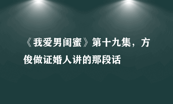 《我爱男闺蜜》第十九集，方俊做证婚人讲的那段话