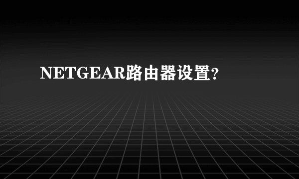 NETGEAR路由器设置？