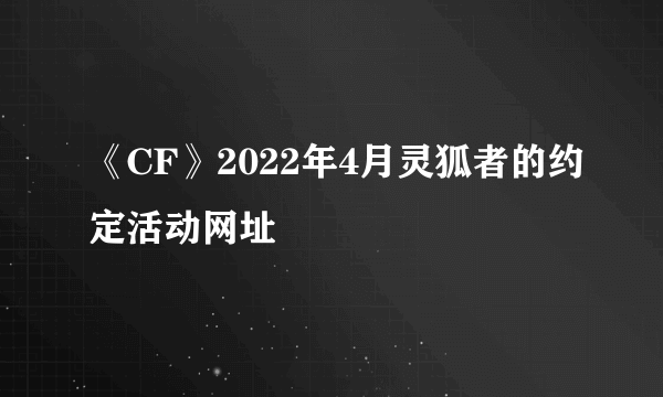 《CF》2022年4月灵狐者的约定活动网址