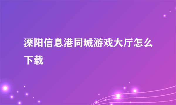 溧阳信息港同城游戏大厅怎么下载