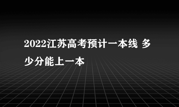 2022江苏高考预计一本线 多少分能上一本